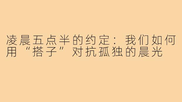 凌晨五点半的约定：我们如何用“搭子”对抗孤独的晨光