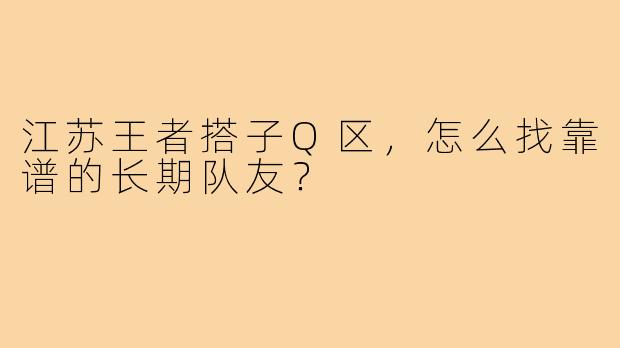 江苏王者搭子Q区，怎么找靠谱的长期队友？