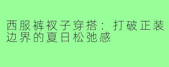 西服裤衩子穿搭:打破正装边界的夏日松弛感