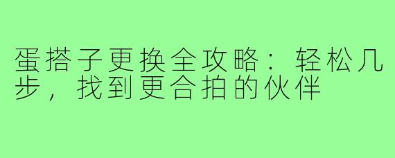 蛋搭子更换全攻略:轻松几步,找到更合拍的伙伴