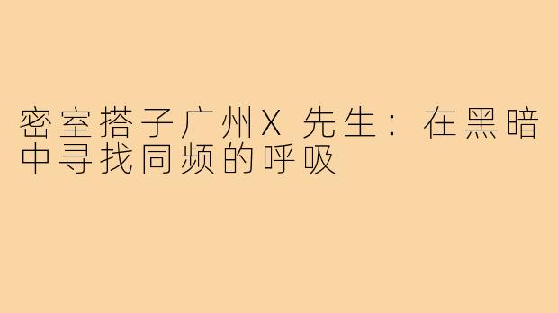 密室搭子广州X先生：在黑暗中寻找同频的呼吸