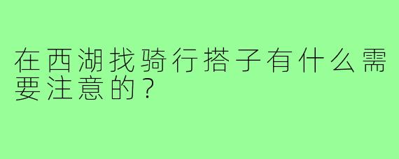 在西湖找骑行搭子有什么需要注意的？