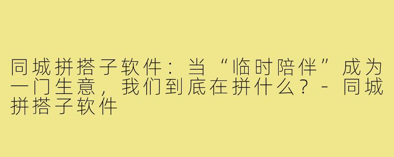 同城拼搭子软件：当“临时陪伴”成为一门生意，我们到底在拼什么？-同城拼搭子软件