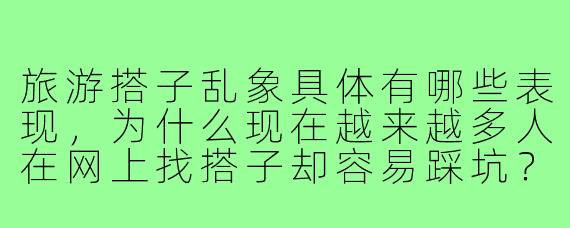 旅游搭子乱象具体有哪些表现，为什么现在越来越多人在网上找搭子却容易踩坑？