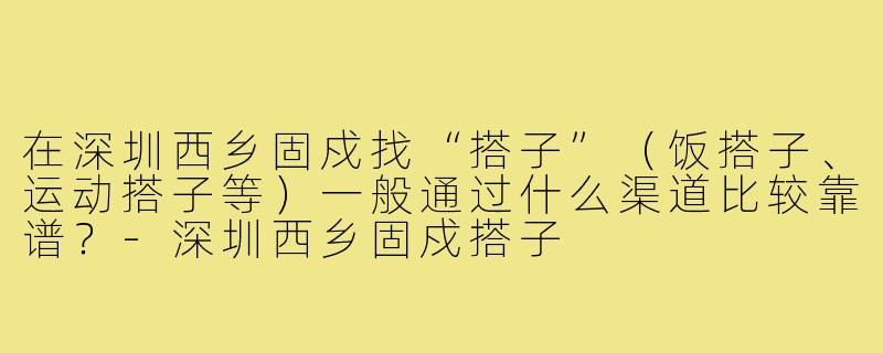 在深圳西乡固戍找“搭子”(饭搭子、运动搭子等)一般通过什么渠道比较靠谱?-深圳西乡固戍搭子