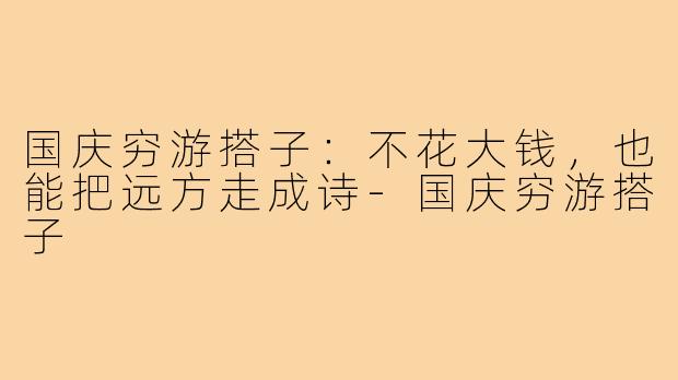 国庆穷游搭子：不花大钱，也能把远方走成诗-国庆穷游搭子