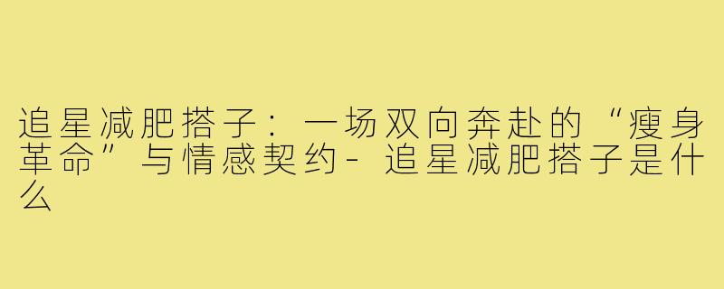 追星减肥搭子:一场双向奔赴的“瘦身革命”与情感契约-追星减肥搭子是什么
