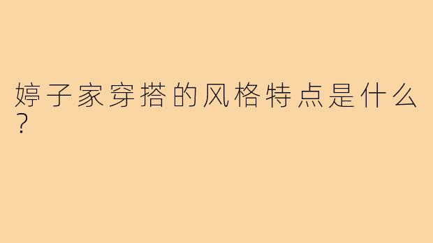婷子家穿搭的风格特点是什么？