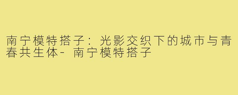 南宁模特搭子：光影交织下的城市与青春共生体-南宁模特搭子