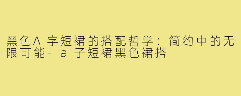 黑色A字短裙的搭配哲学：简约中的无限可能-a子短裙黑色裙搭