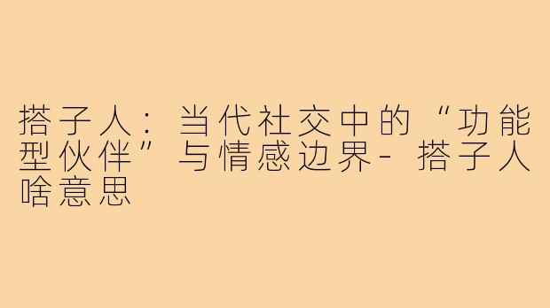 搭子人：当代社交中的“功能型伙伴”与情感边界-搭子人啥意思