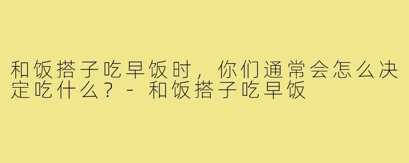 和饭搭子吃早饭时，你们通常会怎么决定吃什么？-和饭搭子吃早饭