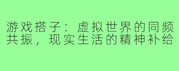 游戏搭子:虚拟世界的同频共振,现实生活的精神补给