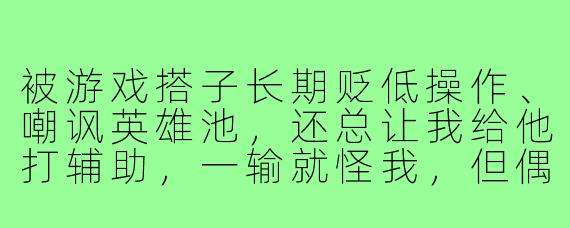 被游戏搭子长期贬低操作、嘲讽英雄池,还总让我给他打辅助,一输就怪我,但偶尔又带我赢几局,我是不是真的离不开他?