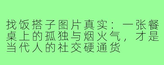 找饭搭子图片真实：一张餐桌上的孤独与烟火气，才是当代人的社交硬通货