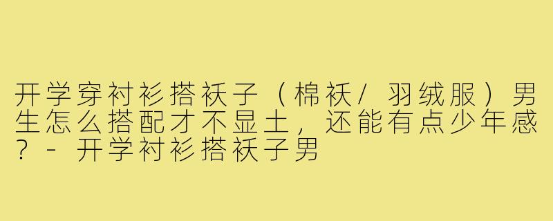 开学穿衬衫搭袄子（棉袄/羽绒服）男生怎么搭配才不显土，还能有点少年感？-开学衬衫搭袄子男