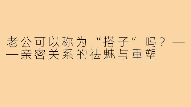 老公可以称为“搭子”吗？——亲密关系的祛魅与重塑