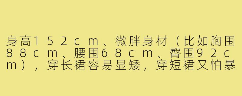 身高152cm、微胖身材(比如胸围88cm、腰围68cm、臀围92cm),穿长裙容易显矮,穿短裙又怕暴露大腿粗,该怎么平衡显高和遮肉?-152小个子微胖穿搭