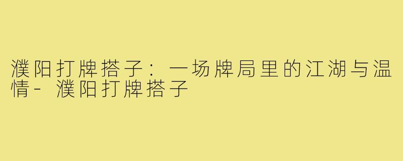 濮阳打牌搭子:一场牌局里的江湖与温情-濮阳打牌搭子