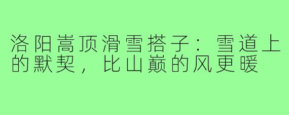 洛阳嵩顶滑雪搭子：雪道上的默契，比山巅的风更暖