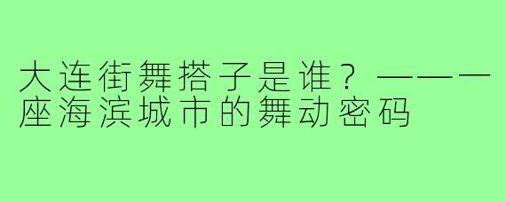 大连街舞搭子是谁?——一座海滨城市的舞动密码