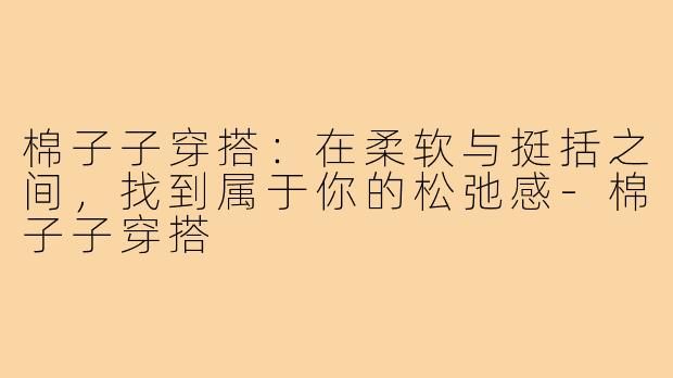 棉子子穿搭:在柔软与挺括之间,找到属于你的松弛感-棉子子穿搭