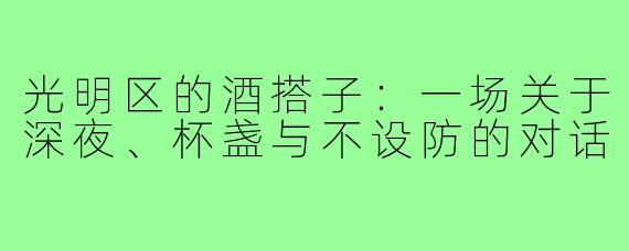 光明区的酒搭子：一场关于深夜、杯盏与不设防的对话
