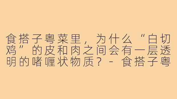 食搭子粤菜里，为什么“白切鸡”的皮和肉之间会有一层透明的啫喱状物质？-食搭子粤菜