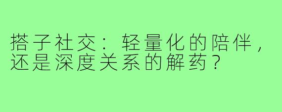 搭子社交：轻量化的陪伴，还是深度关系的解药？