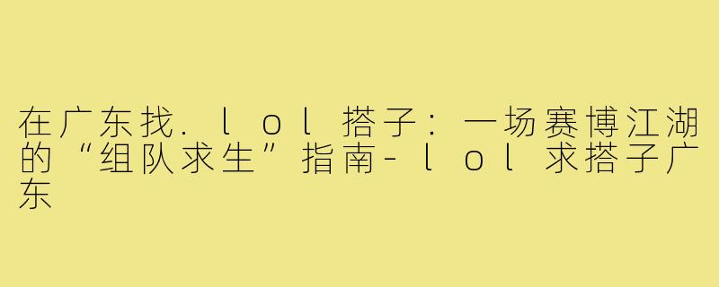 在广东找.lol搭子：一场赛博江湖的“组队求生”指南-lol求搭子广东