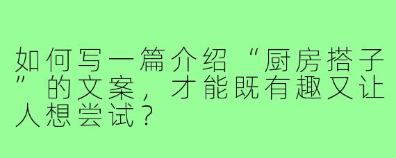 如何写一篇介绍“厨房搭子”的文案，才能既有趣又让人想尝试？