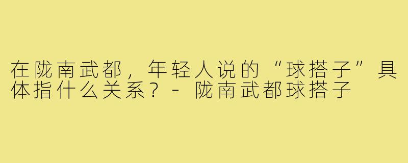 在陇南武都,年轻人说的“球搭子”具体指什么关系?-陇南武都球搭子