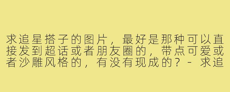 求追星搭子的图片,最好是那种可以直接发到超话或者朋友圈的,带点可爱或者沙雕风格的,有没有现成的?-求追星搭子的图片