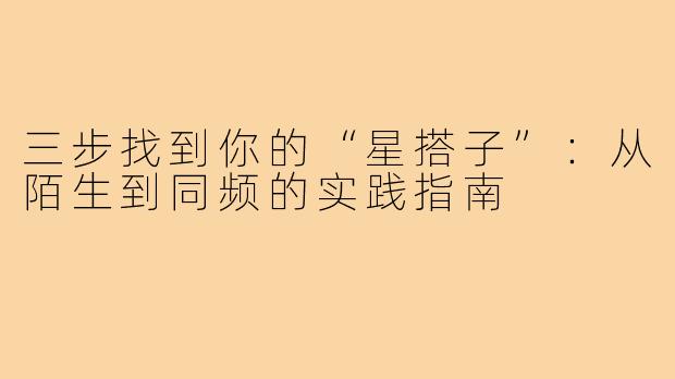 三步找到你的“星搭子”：从陌生到同频的实践指南