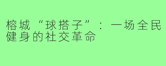 榕城“球搭子”:一场全民健身的社交革命