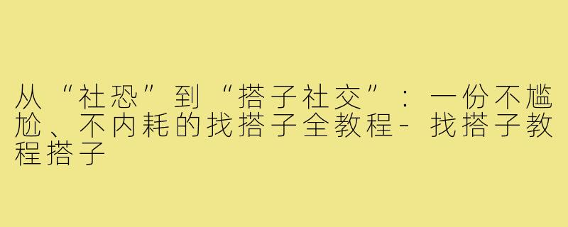 从“社恐”到“搭子社交”：一份不尴尬、不内耗的找搭子全教程-找搭子教程搭子