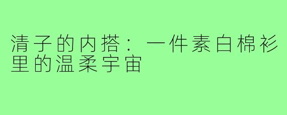 清子的内搭：一件素白棉衫里的温柔宇宙