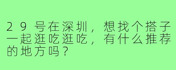 29号在深圳,想找个搭子一起逛吃逛吃,有什么推荐的地方吗?