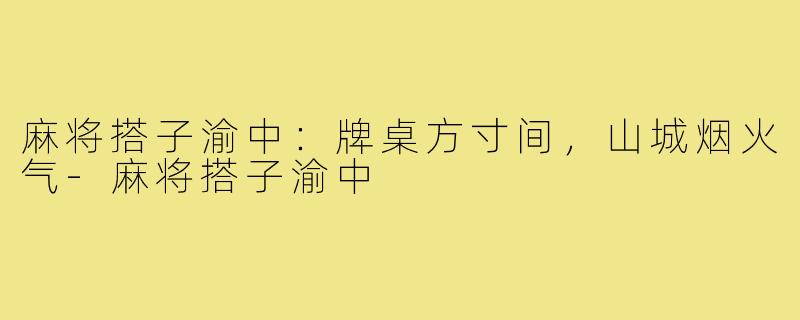 麻将搭子渝中:牌桌方寸间,山城烟火气-麻将搭子渝中