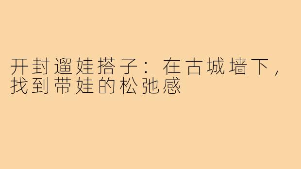 开封遛娃搭子：在古城墙下，找到带娃的松弛感