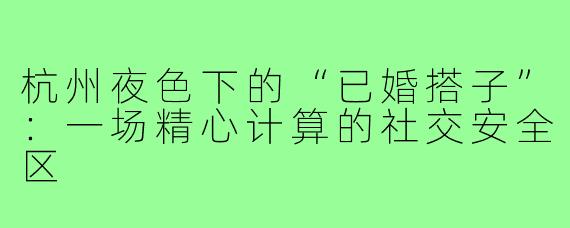 杭州夜色下的“已婚搭子”：一场精心计算的社交安全区