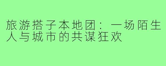 旅游搭子本地团：一场陌生人与城市的共谋狂欢