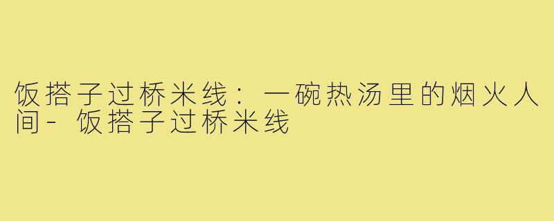饭搭子过桥米线:一碗热汤里的烟火人间-饭搭子过桥米线