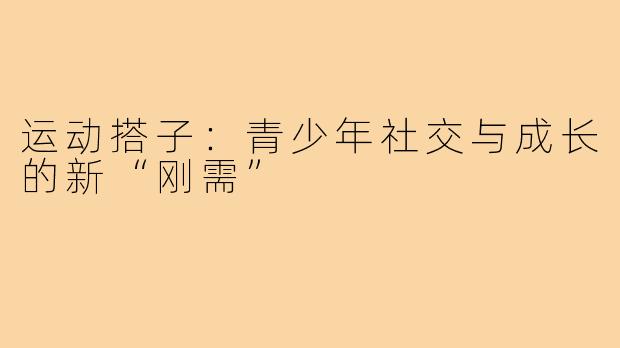 运动搭子:青少年社交与成长的新“刚需”