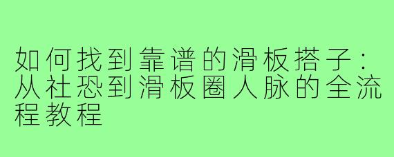 如何找到靠谱的滑板搭子：从社恐到滑板圈人脉的全流程教程