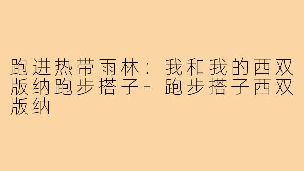 跑进热带雨林：我和我的西双版纳跑步搭子-跑步搭子西双版纳