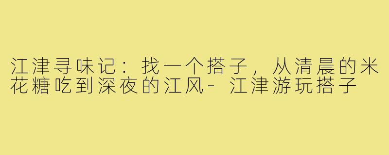 江津寻味记：找一个搭子，从清晨的米花糖吃到深夜的江风-江津游玩搭子