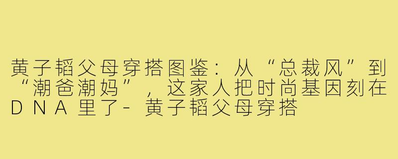 黄子韬父母穿搭图鉴:从“总裁风”到“潮爸潮妈”,这家人把时尚基因刻在DNA里了-黄子韬父母穿搭