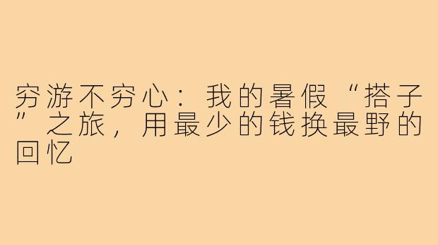 穷游不穷心：我的暑假“搭子”之旅，用最少的钱换最野的回忆