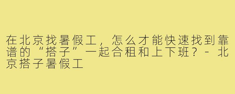在北京找暑假工，怎么才能快速找到靠谱的“搭子”一起合租和上下班？-北京搭子暑假工